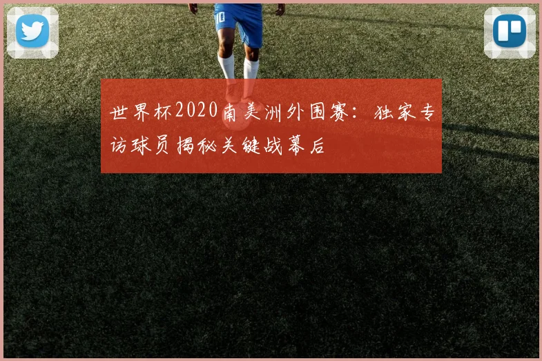 世界杯2020南美洲外围赛：独家专访球员揭秘关键战幕后