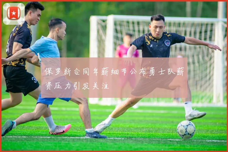 保罗新合同年薪细节公布勇士队薪资压力引发关注