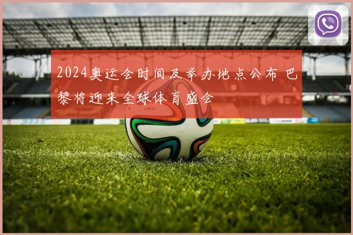 2024奥运会时间及举办地点公布 巴黎将迎来全球体育盛会