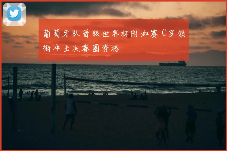 葡萄牙队晋级世界杯附加赛 C罗领衔冲击决赛圈资格