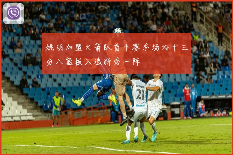 姚明加盟火箭队首个赛季场均十三分八篮板入选新秀一阵