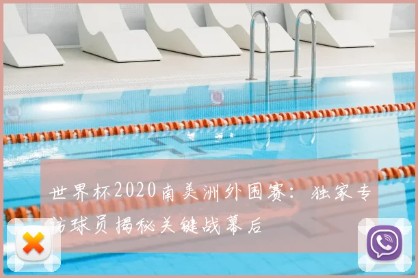世界杯2020南美洲外围赛:独家专访球员揭秘关键战幕后