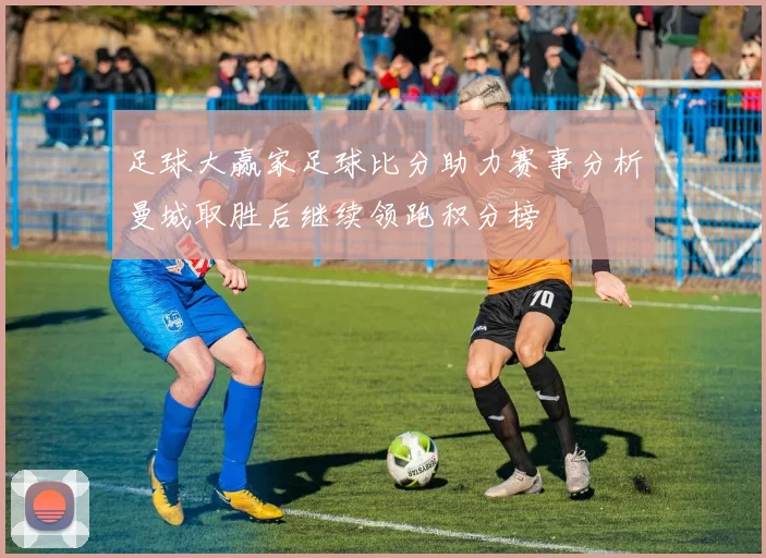 足球大赢家足球比分助力赛事分析曼城取胜后继续领跑积分榜