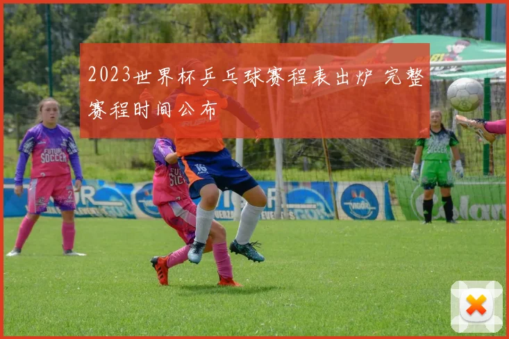 2023世界杯乒乓球赛程表出炉 完整赛程时间公布