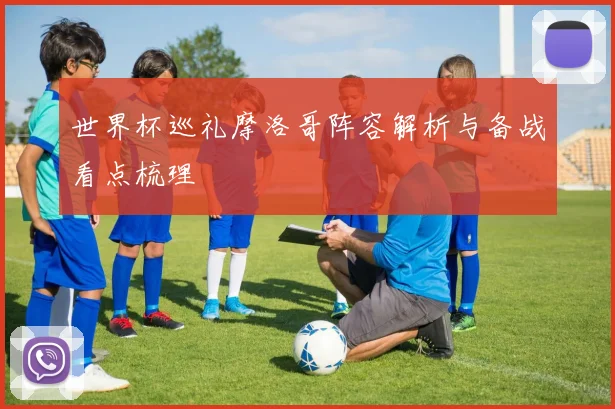 世界杯巡礼摩洛哥阵容解析与备战看点梳理