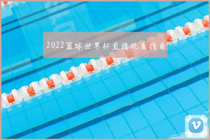 2022篮球世界杯直播观看指南