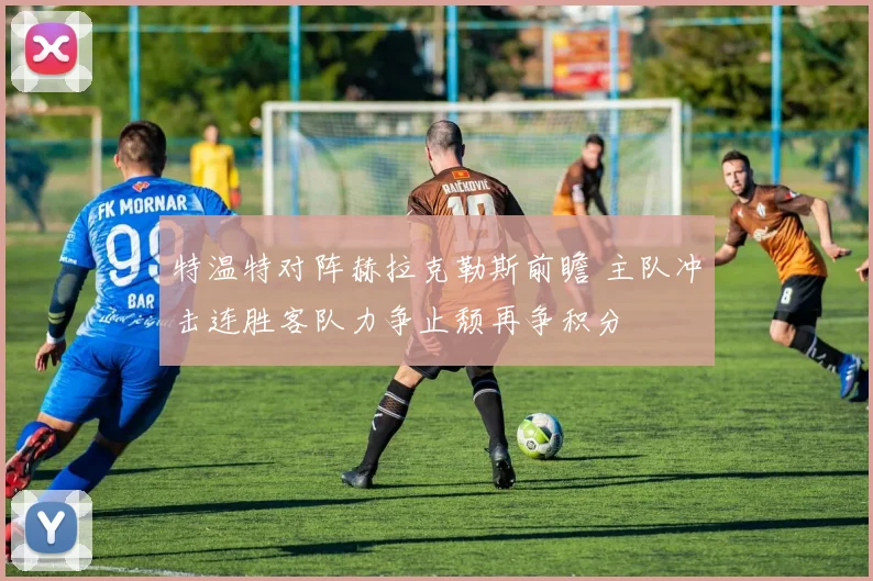 特温特对阵赫拉克勒斯前瞻 主队冲击连胜客队力争止颓再争积分