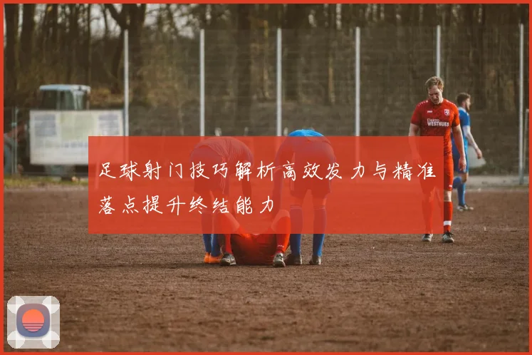 足球射门技巧解析高效发力与精准落点提升终结能力