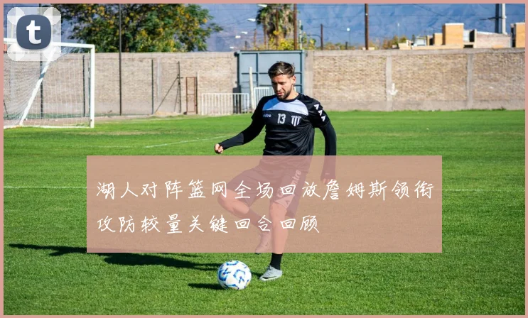 湖人对阵篮网全场回放詹姆斯领衔攻防较量关键回合回顾