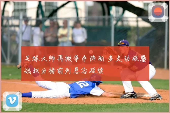 足球大师再掀争夺热潮 多支劲旅鏖战积分榜前列悬念延续