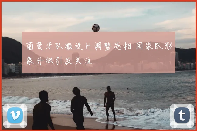 葡萄牙队徽设计调整亮相 国家队形象升级引发关注