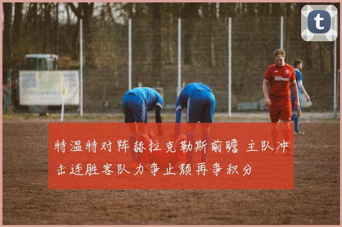 特温特对阵赫拉克勒斯前瞻 主队冲击连胜客队力争止颓再争积分