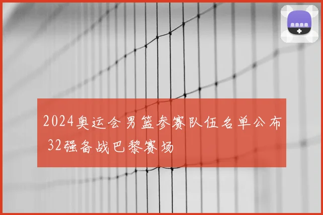 2024奥运会男篮参赛队伍名单公布 32强备战巴黎赛场