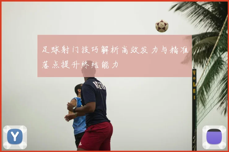 足球射门技巧解析高效发力与精准落点提升终结能力