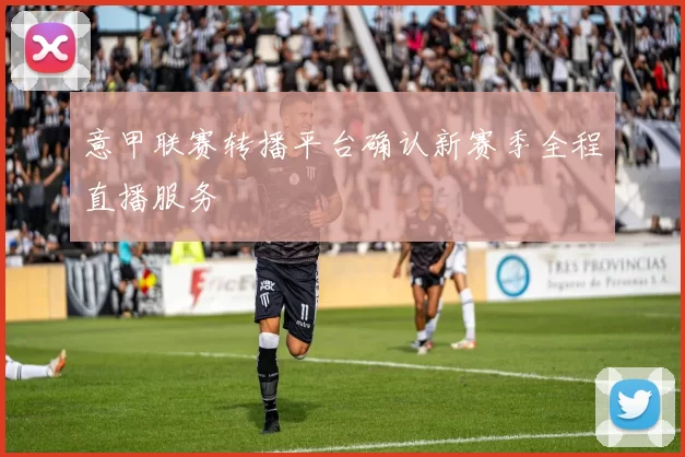 意甲联赛转播平台确认新赛季全程直播服务