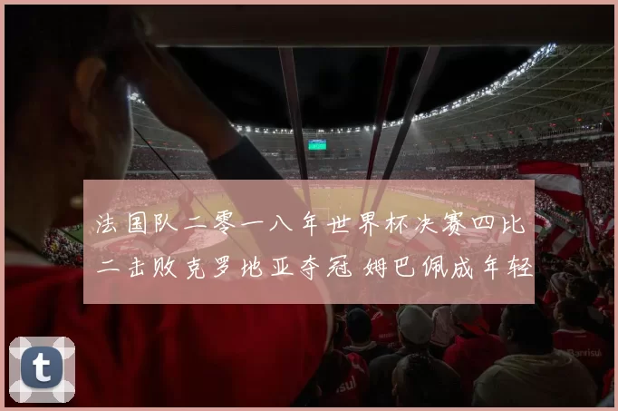 法国队二零一八年世界杯决赛四比二击败克罗地亚夺冠 姆巴佩成年轻焦点