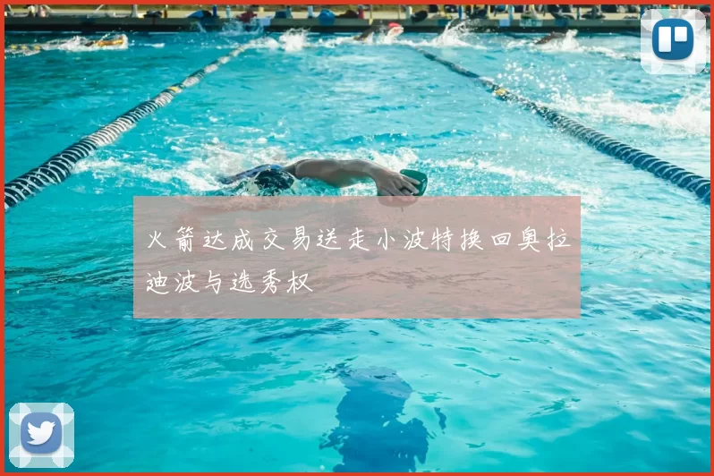 火箭达成交易送走小波特换回奥拉迪波与选秀权