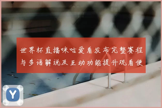 世界杯直播咪咕爱看发布完整赛程与多语解说及互动功能提升观看便利
