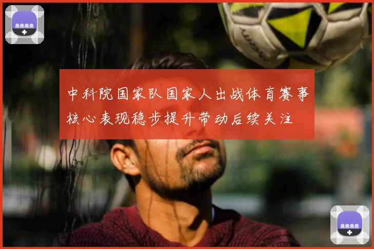 中科院国家队国家人出战体育赛事核心表现稳步提升带动后续关注