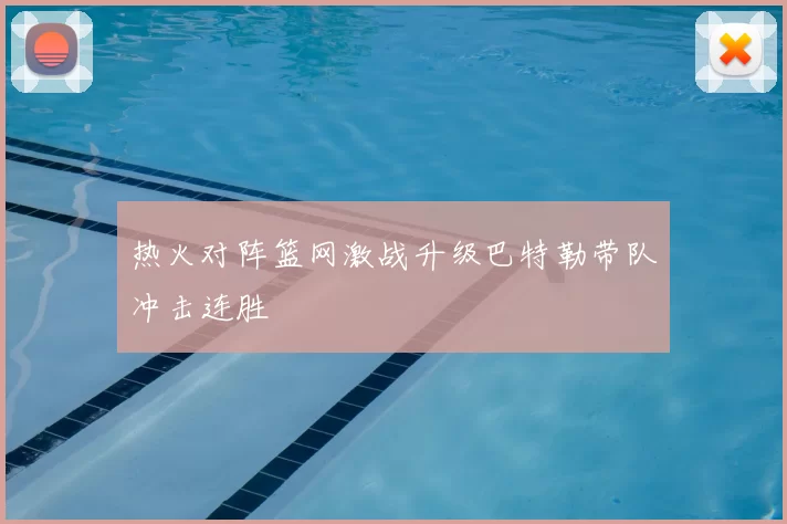 热火对阵篮网激战升级巴特勒带队冲击连胜