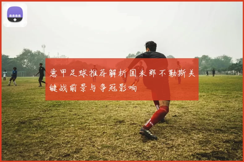 意甲足球推荐解析国米那不勒斯关键战前景与争冠影响