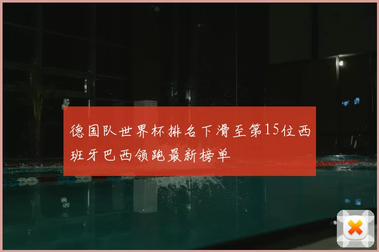 德国队世界杯排名下滑至第15位西班牙巴西领跑最新榜单