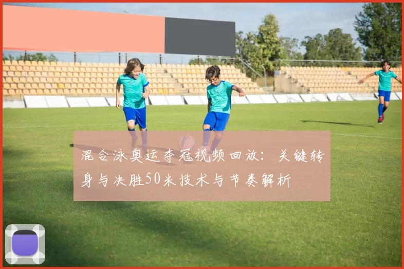 混合泳奥运夺冠视频回放:关键转身与决胜50米技术与节奏解析