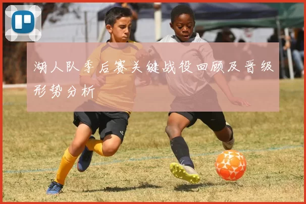 湖人队季后赛关键战役回顾及晋级形势分析