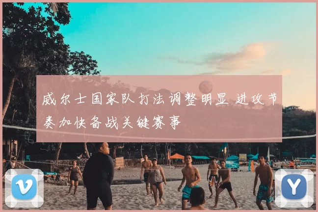 威尔士国家队打法调整明显 进攻节奏加快备战关键赛事