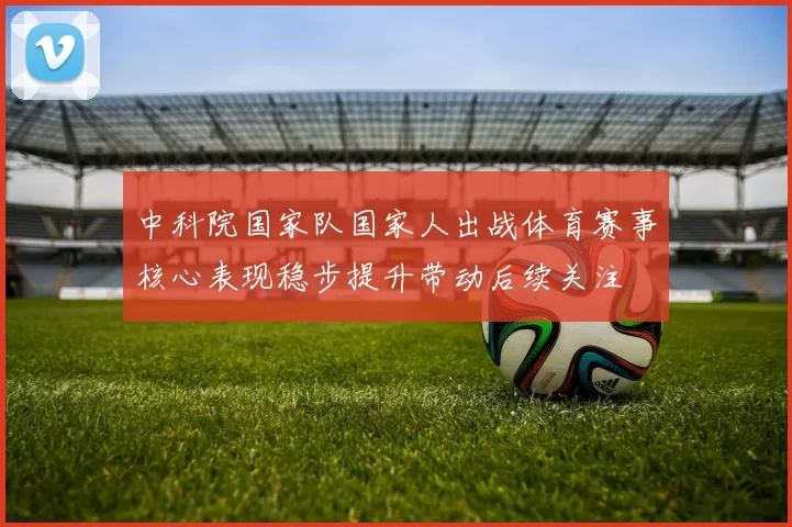 中科院国家队国家人出战体育赛事核心表现稳步提升带动后续关注
