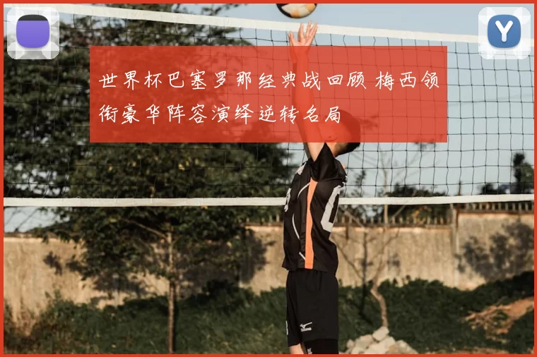 世界杯巴塞罗那经典战回顾 梅西领衔豪华阵容演绎逆转名局