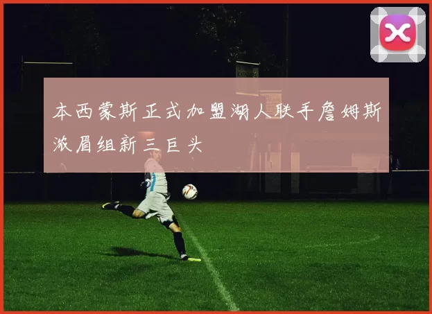 本西蒙斯正式加盟湖人联手詹姆斯浓眉组新三巨头