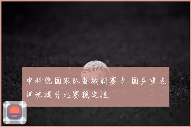 中科院国家队备战新赛季 国乒重点训练提升比赛稳定性