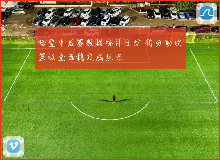 哈登季后赛数据统计出炉 得分助攻篮板全面稳定成焦点