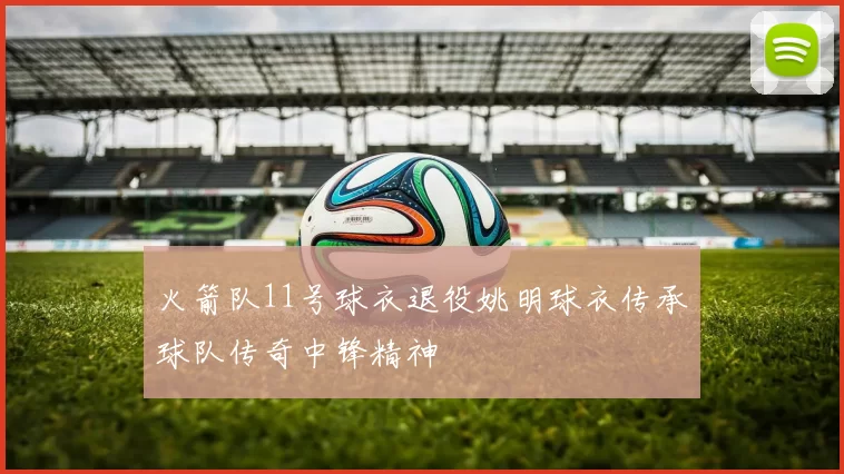 火箭队11号球衣退役姚明球衣传承球队传奇中锋精神