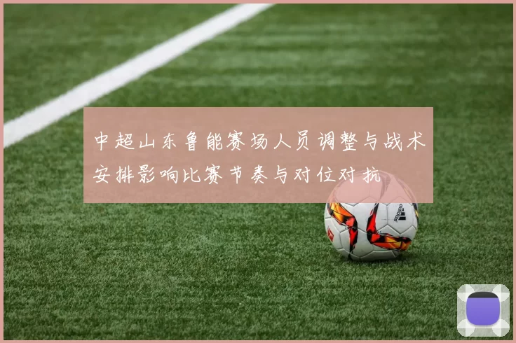 中超山东鲁能赛场人员调整与战术安排影响比赛节奏与对位对抗