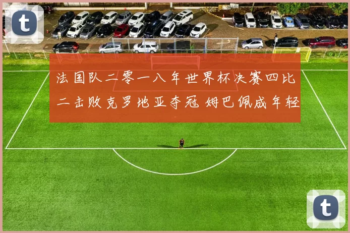 法国队二零一八年世界杯决赛四比二击败克罗地亚夺冠 姆巴佩成年轻焦点