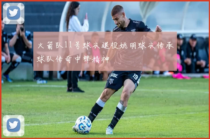 火箭队11号球衣退役姚明球衣传承球队传奇中锋精神