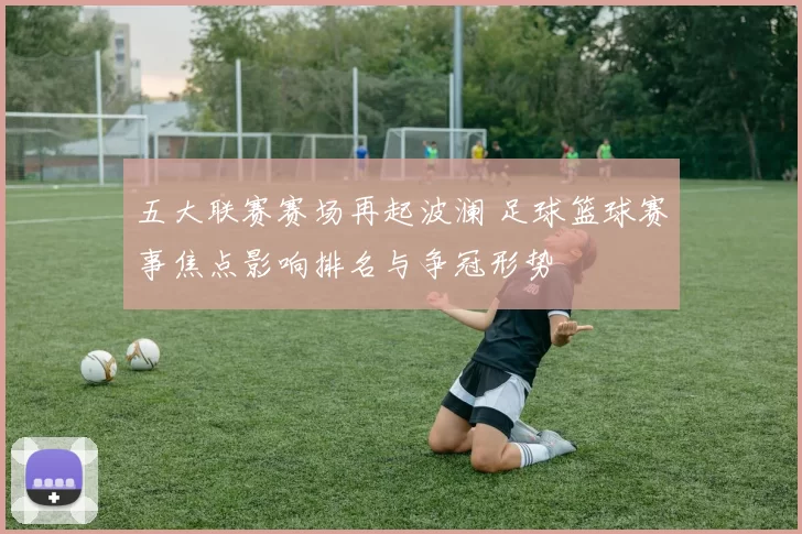五大联赛赛场再起波澜 足球篮球赛事焦点影响排名与争冠形势