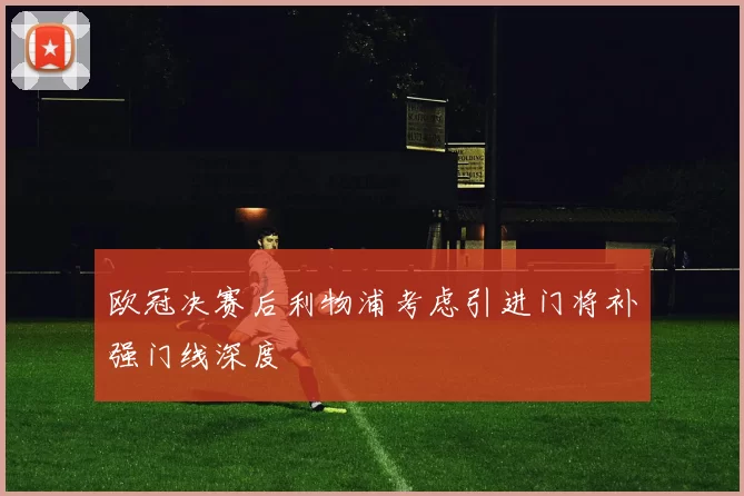 欧冠决赛后利物浦考虑引进门将补强门线深度