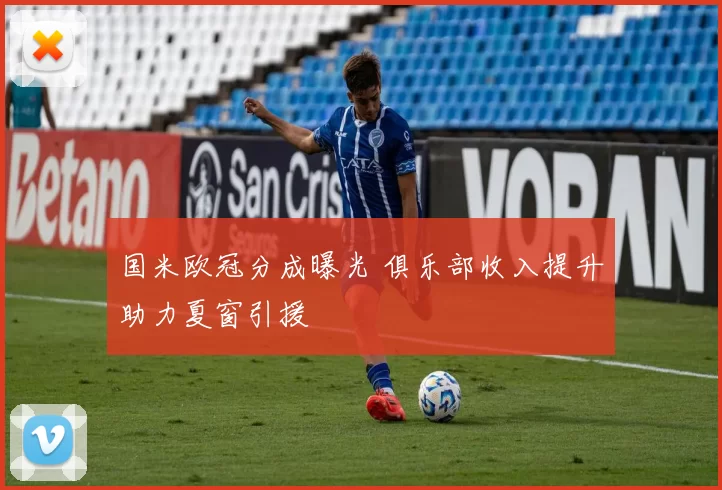 国米欧冠分成曝光 俱乐部收入提升助力夏窗引援