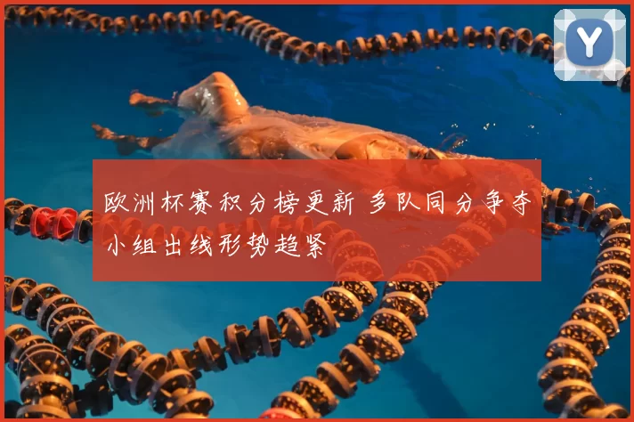 欧洲杯赛积分榜更新 多队同分争夺小组出线形势趋紧