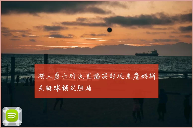 湖人勇士对决直播实时观看詹姆斯关键球锁定胜局