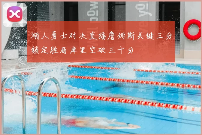 湖人勇士对决直播詹姆斯关键三分锁定胜局库里空砍三十分