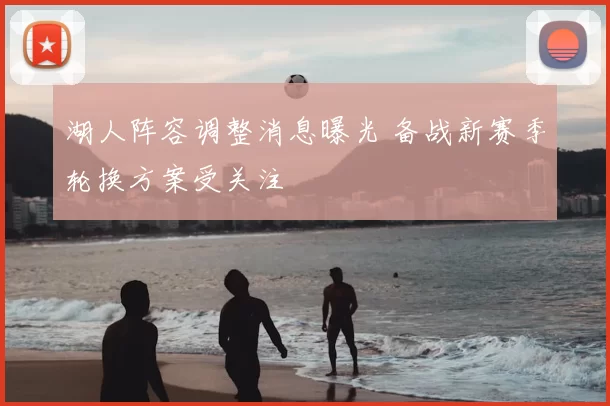 湖人阵容调整消息曝光 备战新赛季轮换方案受关注