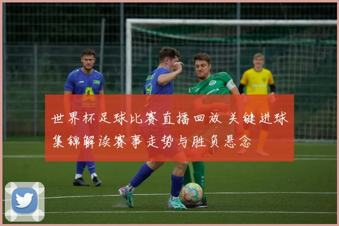 世界杯足球比赛直播回放 关键进球集锦解读赛事走势与胜负悬念