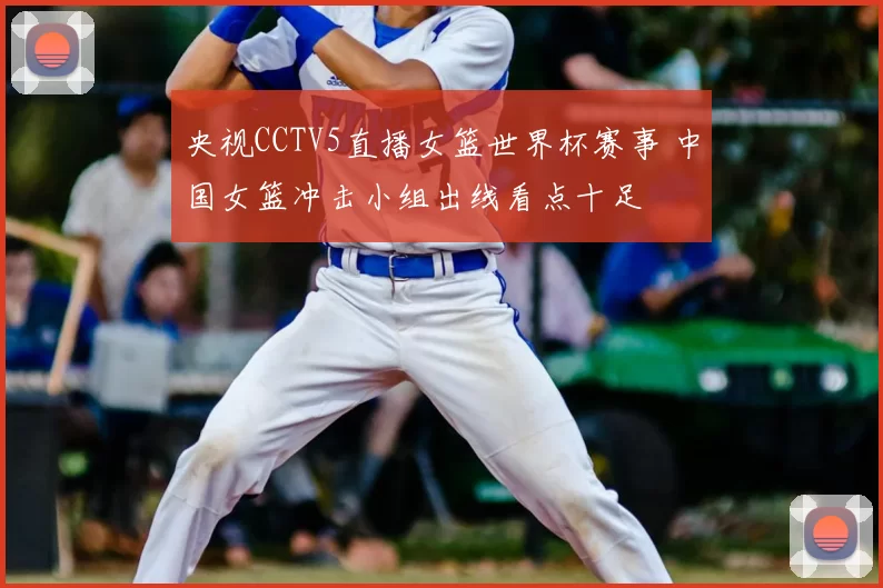 央视CCTV5直播女篮世界杯赛事 中国女篮冲击小组出线看点十足