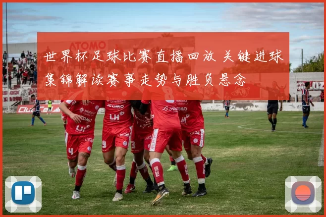 世界杯足球比赛直播回放 关键进球集锦解读赛事走势与胜负悬念