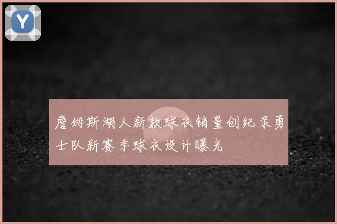 詹姆斯湖人新款球衣销量创纪录勇士队新赛季球衣设计曝光