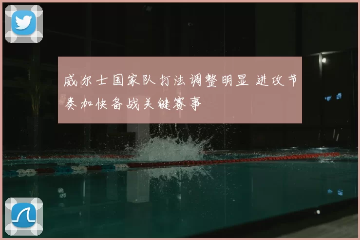 威尔士国家队打法调整明显 进攻节奏加快备战关键赛事